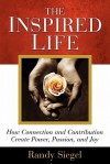 The Inspired Life: How Connection and Contribution Create Power, Passion, and Joy - Randy Siegel