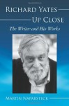 Richard Yates Up Close: The Writer and His Works - Martin Naparsteck