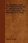 The Mansions, Halls, and Palaces of Heaven; Or, Glimpses of the Spirit-Land, Under the Similtude of a Vision - Robert Seager