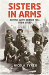 Sisters in Arms: British Army Nurses Tell Their Story - Nicola Tyrer