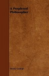 A Perplexed Philosopher; Being An Examination Of Mr. Herbert Spencer's Various Utterances On The Land Question, With Some Incidental Reference To His Synthetic Philosophy - Henry George