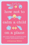 How Not to Calm a Child on a Plane: And Other Lessons in Parenting from a Highly Questionable Source - Johanna Stein