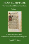 Holy Scripture: The Ground And Pillar Of Our Faith, Volume I: A Biblical Defense Of The Reformation Principle Of Sola Scriptura - David T. King, James R. White, William A. Webster