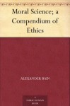 Moral Science; a Compendium of Ethics - Alexander Bain