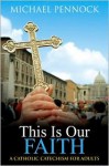 This Is Our Faith...: A Catholic Catechism for Adults - Michael Francis Pennock