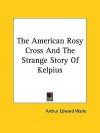 The American Rosy Cross and the Strange Story of Kelpius - Arthur Edward Waite