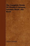 The Complete Works of Charles F. Browne, Artemus Ward: His Book - Charles Farrar Browne