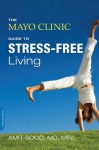 The Mayo Clinic Guide to Stress-Free Living - Amit Sood