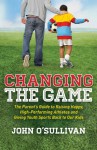 Changing the Game: The Parent's Guide to Raising Happy, High Performing Athletes, and Giving Youth Sports Back to our Kids - John O'Sullivan