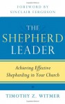 The Shepherd Leader: Achieving Effective Shepherding in Your Church - Timothy Z Witmer