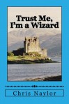 Trust Me, I'm a Wizard (Camelot Wizards #3) - Chris Naylor