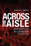 Across the Aisle: Opposition in Canadian Politics - David E. Smith