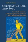 Cultivating Soil and Soul: Twentieth-Century Catholic Agrarians Embrace the Liturgical Movement - Michael J. Woods