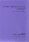 French Interpretations of Heidegger: An Exceptional Reception - David Pettigrew