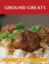 Ground Greats: Delicious Ground Recipes, the Top 82 Ground Recipes - Jo Franks