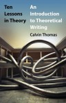 Ten Lessons in Theory: An Introduction to Theoretical Writing - Calvin Thomas