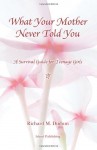 What Your Mother Never Told You: A Teenage Girls Survival Guide - Richard M. Dudum