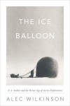 The Ice Balloon: S. A. Andree And The Heroic Age Of Arctic Exploration - Alec Wilkinson