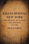 Emancipating New York: The Politics of Slavery and Freedom, 1777-1827 - David N. Gellman