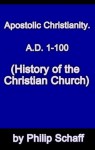 Apostolic Christianity, A.D. 1-100 (History of the Christian Church) - Philip Schaff