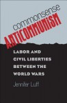 Commonsense Anticommunism: Labor and Civil Liberties Between the World Wars - Jennifer Luff