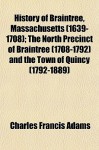 History of Braintree, Massachusetts (1639-1708); The North Precinct of Braintree (1708-1792) and the Town of Quincy (1792-1889) - Charles Francis Adams