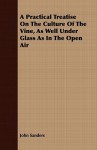 A Practical Treatise on the Culture of the Vine, as Well Under Glass as in the Open Air - John Sanders