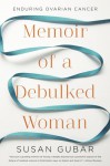 Memoir of a Debulked Woman: Enduring Ovarian Cancer - Susan Gubar