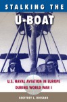 Stalking the U-Boat: U.S. Naval Aviation in Europe during World War I - Geoffrey L. Rossano