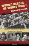 Women Heroes of World War II—the Pacific Theater: 15 Stories of Resistance, Rescue, Sabotage, and Survival - Kathryn J. Atwood