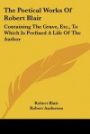 The Poetical Works of Robert Blair: Containing the Grave, Etc., to Which Is Prefixed a Life of the Author - Robert Blair, Robert Anderson