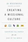 Creating a Missional Culture: Equipping the Church for the Sake of the World - J.R. Woodward