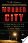 Murder City: Ciudad Juarez and the Global Economy's New Killing Fields - Charles Bowden