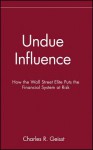 Undue Influence: How the Wall Street Elite Puts the Financial System at Risk - Charles R Geisst