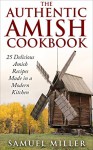 The Authentic Amish Cookbook: 25 Delicious Amish Recipes Made in a Modern Kitchen - Samuel Miller