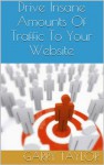 Drive Insane Amounts Of Traffic To Your Website: The ULITMATE Viral Marketing Guide - Garry Taylor