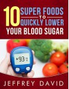 10 Super Foods to Quickly Lower your Blood Sugar: How to Lower your Blood Sugar Quickly, Safely & Naturally - Jeffrey David