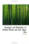 Synonyms and Antonyms; or, Kindred Words and their Opposites - C J Smith