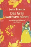 Das Gras wachsen hören. Die spirituellen Fähigkeiten des Körpers - Luisa Francia