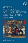 Artistic and Cultural Exchanges Between Europe and Asia, 1400-1900: Rethinking Markets, Workshops, and Collections - Michael North