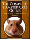 The Complete Hamster Care Guide: How to Have a Happy, Healthy Hamster - Scott Stevens