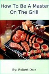 How To Be A Master On The Grill - Robert Dale