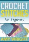 Crochet Stitches For Beginners (Learn How To Crochet) - Amy Wright