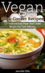 Vegan Slow Cooker Recipes: 125 Quick and Easy Vegan Slow Cooker Recipes that Taste Delicious - Jennifer Ellis