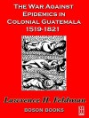 The War Against Epidemics in Colonial Guatemala, 1519-1821 - Lawrence H. Feldman