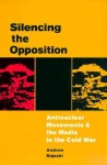 Silencing the Opposition: Antinuclear Movements and the Media in the Cold War - Andrew Rojecki