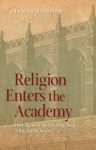 Religion Enters the Academy: The Origins of the Scholarly Study of Religion in America - James Turner