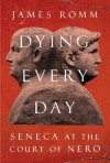 Dying Every Day: Seneca at the Court of Nero - James Romm