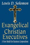 Evangelical Christian Executives: A New Model for Business Corporations - Lewis D Solomon