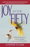 Joy After Fifty: A Woman's Guide to Passion, Purpose and Lasting Happiness - Connie Clark